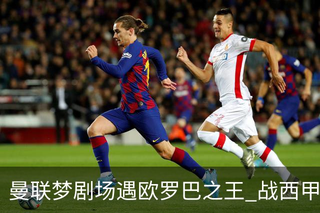 曼联梦剧场遇欧罗巴之王 战西甲队3连杀有戏?